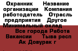 Охранник 4 › Название организации ­ Компания-работодатель › Отрасль предприятия ­ Другое › Минимальный оклад ­ 30 000 - Все города Работа » Вакансии   . Тыва респ.,Ак-Довурак г.